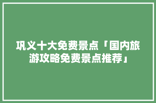 巩义十大免费景点「国内旅游攻略免费景点推荐」 巩义十大免费景点「国内旅游攻略免费景点推荐」 健康知识