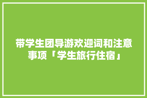 带学生团导游欢迎词和注意事项「学生旅行住宿」 带学生团导游欢迎词和注意事项「学生旅行住宿」 时尚潮流