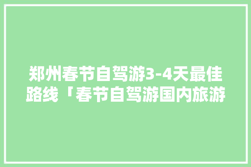 郑州春节自驾游3-4天最佳路线「春节自驾游国内旅游攻略大全」 郑州春节自驾游3-4天最佳路线「春节自驾游国内旅游攻略大全」 家庭生活