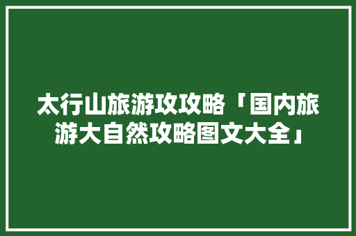 太行山旅游攻攻略「国内旅游大自然攻略图文大全」 太行山旅游攻攻略「国内旅游大自然攻略图文大全」 健康知识