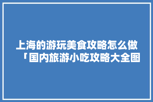 上海的游玩美食攻略怎么做「国内旅游小吃攻略大全图片」 上海的游玩美食攻略怎么做「国内旅游小吃攻略大全图片」 家庭生活