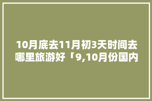 10月底去11月初3天时间去哪里旅游好「9,10月份国内旅游好地方」