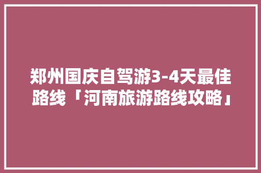 郑州国庆自驾游3-4天最佳路线「河南旅游路线攻略」 郑州国庆自驾游3-4天最佳路线「河南旅游路线攻略」 家庭生活