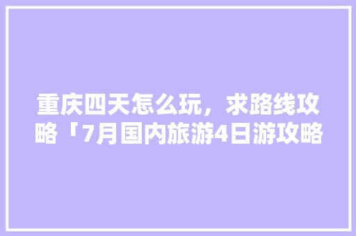 重庆四天怎么玩，求路线攻略「7月国内旅游4日游攻略图」 重庆四天怎么玩，求路线攻略「7月国内旅游4日游攻略图」 时尚潮流