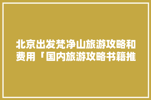 北京出发梵净山旅游攻略和费用「国内旅游攻略书籍推荐」