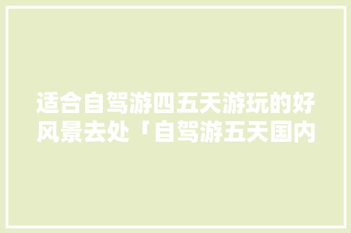 适合自驾游四五天游玩的好风景去处「自驾游五天国内旅游攻略大全」 适合自驾游四五天游玩的好风景去处「自驾游五天国内旅游攻略大全」 健康知识