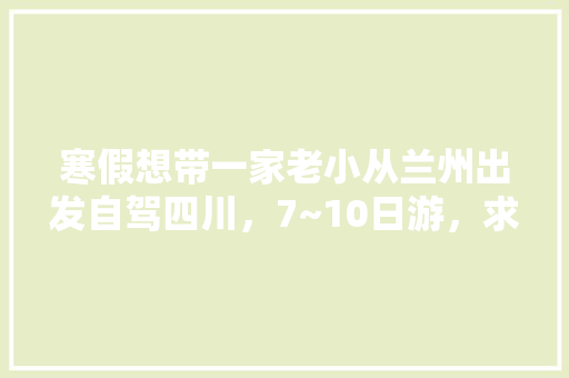 寒假想带一家老小从兰州出发自驾四川，7~10日游，求攻略「七月份国内旅游」 寒假想带一家老小从兰州出发自驾四川，7~10日游，求攻略「七月份国内旅游」 旅游指南