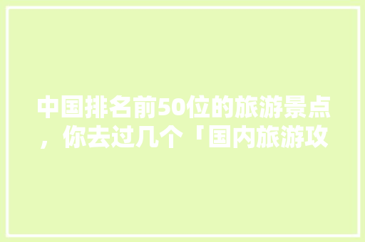 中国排名前50位的旅游景点，你去过几个「国内旅游攻略大全图片高清」