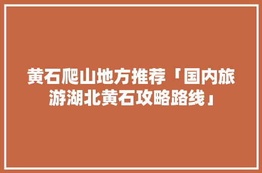 黄石爬山地方推荐「国内旅游湖北黄石攻略路线」