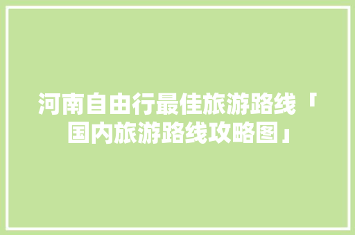 河南自由行最佳旅游路线「国内旅游路线攻略图」 河南自由行最佳旅游路线「国内旅游路线攻略图」 生活技巧