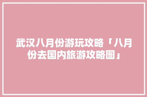 武汉八月份游玩攻略「八月份去国内旅游攻略图」