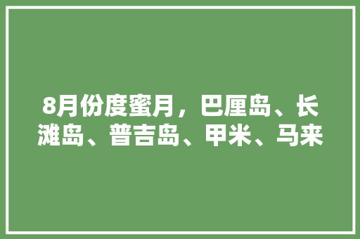 8月份度蜜月，巴厘岛、长滩岛、普吉岛、甲米、马来西亚、新加坡、芽庄，哪个更适合蜜月「八月蜜月旅行去哪里比较好」 8月份度蜜月，巴厘岛、长滩岛、普吉岛、甲米、马来西亚、新加坡、芽庄，哪个更适合蜜月「八月蜜月旅行去哪里比较好」 生活技巧