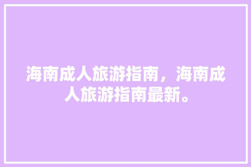 海南成人旅游指南，海南成人旅游指南最新。 海南成人旅游指南，海南成人旅游指南最新。 旅游指南