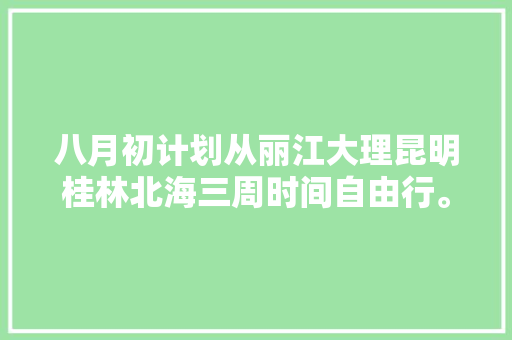 八月初计划从丽江大理昆明桂林北海三周时间自由行。请教游玩攻略及民宿和交通推荐「20天国内旅游攻略图片」 八月初计划从丽江大理昆明桂林北海三周时间自由行。请教游玩攻略及民宿和交通推荐「20天国内旅游攻略图片」 健康知识