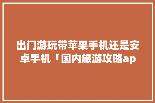 出门游玩带苹果手机还是安卓手机「国内旅游攻略app苹果版」 出门游玩带苹果手机还是安卓手机「国内旅游攻略app苹果版」 健康知识