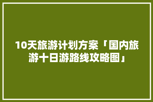 10天旅游计划方案「国内旅游十日游路线攻略图」 10天旅游计划方案「国内旅游十日游路线攻略图」 美食食谱