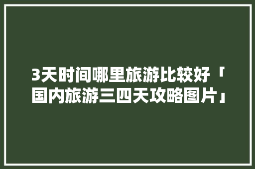 3天时间哪里旅游比较好「国内旅游三四天攻略图片」 3天时间哪里旅游比较好「国内旅游三四天攻略图片」 家庭生活