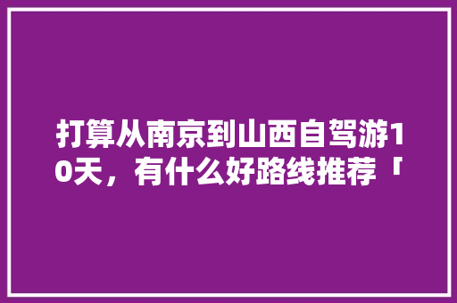打算从南京到山西自驾游10天，有什么好路线推荐「9天国内旅游路线攻略大全图片」 打算从南京到山西自驾游10天，有什么好路线推荐「9天国内旅游路线攻略大全图片」 生活技巧