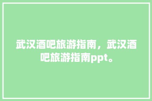武汉酒吧旅游指南，武汉酒吧旅游指南ppt。 武汉酒吧旅游指南，武汉酒吧旅游指南ppt。 旅游指南