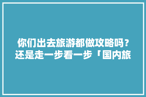 你们出去旅游都做攻略吗？还是走一步看一步「国内旅游攻略图集大全」