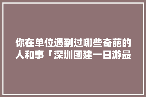 你在单位遇到过哪些奇葩的人和事「深圳团建一日游最佳路线」 你在单位遇到过哪些奇葩的人和事「深圳团建一日游最佳路线」 时尚潮流