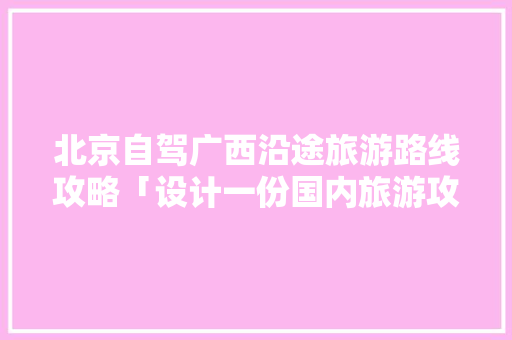 北京自驾广西沿途旅游路线攻略「设计一份国内旅游攻略」 北京自驾广西沿途旅游路线攻略「设计一份国内旅游攻略」 健康知识