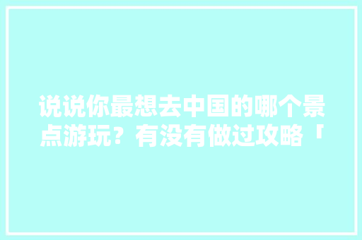 说说你最想去中国的哪个景点游玩？有没有做过攻略「国内旅游图片攻略高清图大全」 说说你最想去中国的哪个景点游玩？有没有做过攻略「国内旅游图片攻略高清图大全」 旅游指南
