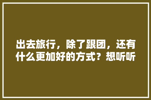 出去旅行，除了跟团，还有什么更加好的方式？想听听大家的经验之谈「国内旅游团旅游攻略大全最新」 出去旅行，除了跟团，还有什么更加好的方式？想听听大家的经验之谈「国内旅游团旅游攻略大全最新」 健康知识