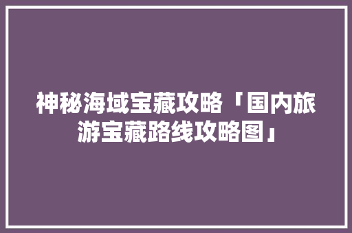 神秘海域宝藏攻略「国内旅游宝藏路线攻略图」 神秘海域宝藏攻略「国内旅游宝藏路线攻略图」 健康知识