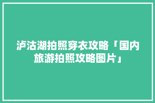 泸沽湖拍照穿衣攻略「国内旅游拍照攻略图片」
