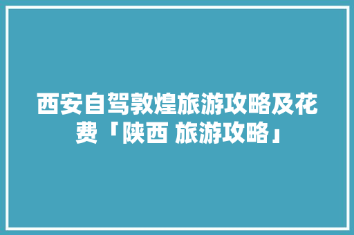 西安自驾敦煌旅游攻略及花费「陕西 旅游攻略」 家庭生活 西安自驾敦煌旅游攻略及花费「陕西 旅游攻略」 西安自驾敦煌旅游攻略及花费「陕西 旅游攻略」 家庭生活