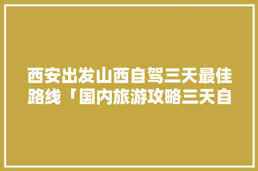 西安出发山西自驾三天最佳路线「国内旅游攻略三天自驾多少钱」 西安出发山西自驾三天最佳路线「国内旅游攻略三天自驾多少钱」 时尚潮流