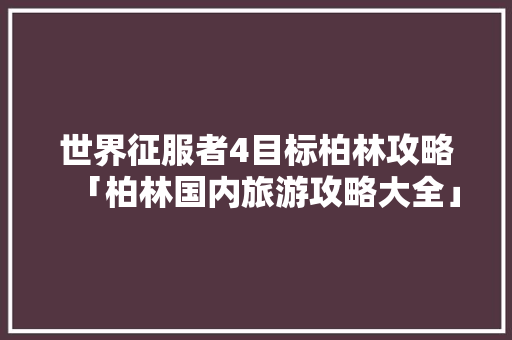 世界征服者4目标柏林攻略「柏林国内旅游攻略大全」 世界征服者4目标柏林攻略「柏林国内旅游攻略大全」 美食食谱
