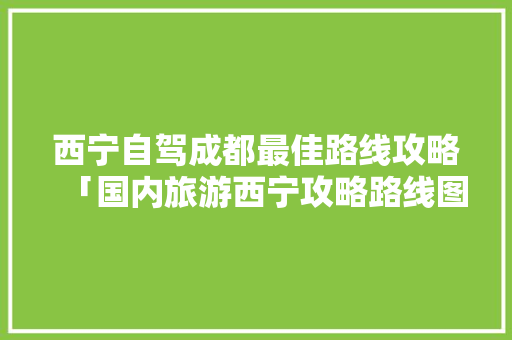 西宁自驾成都最佳路线攻略「国内旅游西宁攻略路线图」 西宁自驾成都最佳路线攻略「国内旅游西宁攻略路线图」 生活技巧