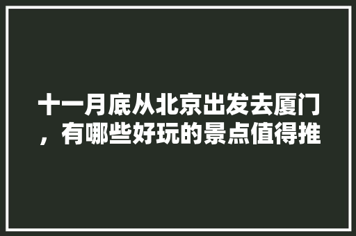 十一月底从北京出发去厦门,有哪些好玩的景点值得推荐?有哪些攻略「国内性价比高的旅游」 美食食谱 十一月底从北京出发去厦门,有哪些好玩的景点值得推荐?有哪些攻略「国内性价比高的旅游」 十一月底从北京出发去厦门,有哪些好玩的景点值得推荐?有哪些攻略「国内性价比高的旅游」 美食食谱