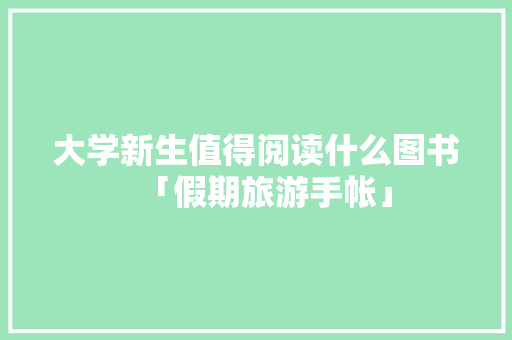 大学新生值得阅读什么图书「假期旅游手帐」 旅游指南 大学新生值得阅读什么图书「假期旅游手帐」 大学新生值得阅读什么图书「假期旅游手帐」 旅游指南