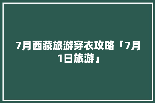 7月西藏旅游穿衣攻略「7月1日旅游」 7月西藏旅游穿衣攻略「7月1日旅游」 生活技巧