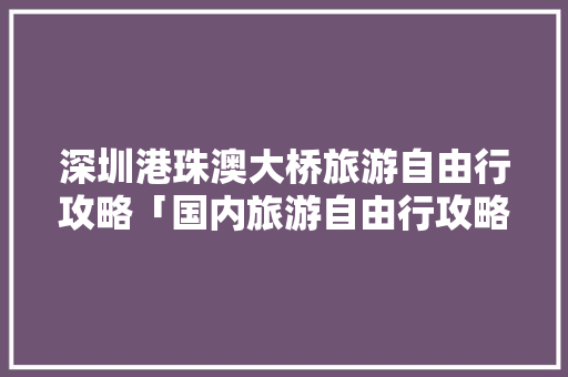 深圳港珠澳大桥旅游自由行攻略「国内旅游自由行攻略图片大全」 深圳港珠澳大桥旅游自由行攻略「国内旅游自由行攻略图片大全」 美食食谱