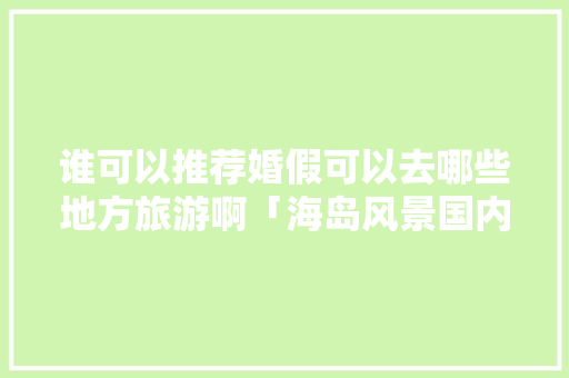 谁可以推荐婚假可以去哪些地方旅游啊「海岛风景国内旅游攻略图」 谁可以推荐婚假可以去哪些地方旅游啊「海岛风景国内旅游攻略图」 美食食谱