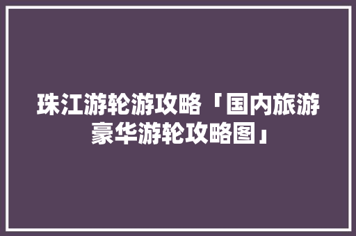 珠江游轮游攻略「国内旅游豪华游轮攻略图」 家庭生活 珠江游轮游攻略「国内旅游豪华游轮攻略图」 珠江游轮游攻略「国内旅游豪华游轮攻略图」 家庭生活