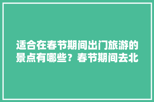 适合在春节期间出门旅游的景点有哪些？春节期间去北京你觉得怎么样「春节国内旅游攻略一日游路线」