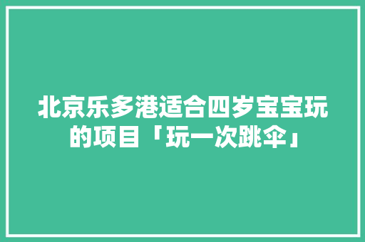 北京乐多港适合四岁宝宝玩的项目「玩一次跳伞」 家庭生活 北京乐多港适合四岁宝宝玩的项目「玩一次跳伞」 北京乐多港适合四岁宝宝玩的项目「玩一次跳伞」 家庭生活