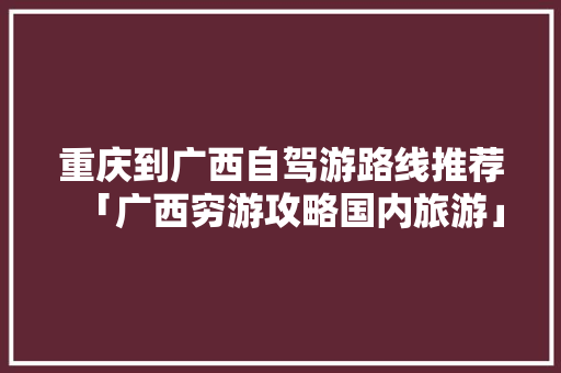 重庆到广西自驾游路线推荐「广西穷游攻略国内旅游」 重庆到广西自驾游路线推荐「广西穷游攻略国内旅游」 健康知识