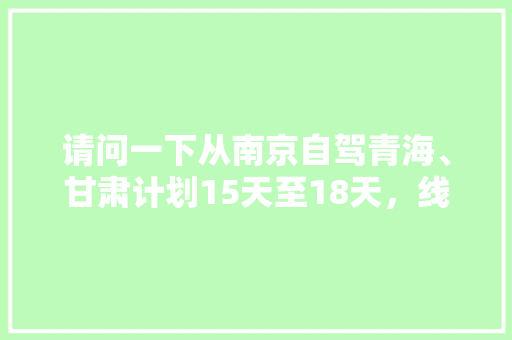 请问一下从南京自驾青海、甘肃计划15天至18天，线路该如何规划，有什么攻略推荐「15天国内旅游路线攻略图」 请问一下从南京自驾青海、甘肃计划15天至18天，线路该如何规划，有什么攻略推荐「15天国内旅游路线攻略图」 健康知识