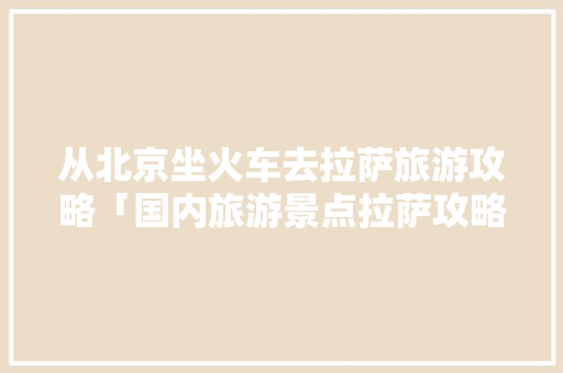 从北京坐火车去拉萨旅游攻略「国内旅游景点拉萨攻略大全」