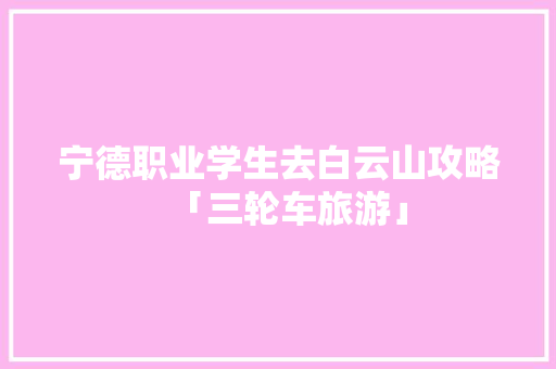 宁德职业学生去白云山攻略「三轮车旅游」