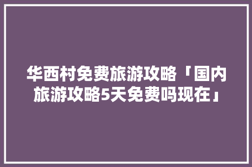 华西村免费旅游攻略「国内旅游攻略5天免费吗现在」