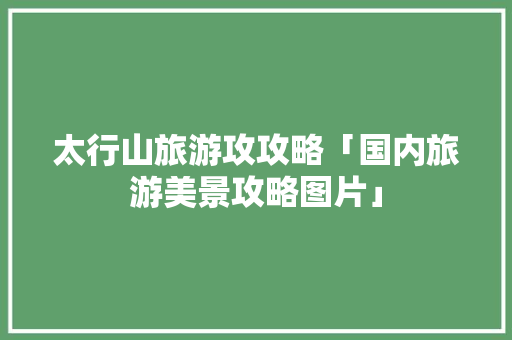 太行山旅游攻攻略「国内旅游美景攻略图片」 太行山旅游攻攻略「国内旅游美景攻略图片」 时尚潮流