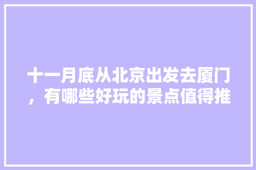 十一月底从北京出发去厦门，有哪些好玩的景点值得推荐？有哪些攻略「国内旅游攻略价钱一览表」 十一月底从北京出发去厦门，有哪些好玩的景点值得推荐？有哪些攻略「国内旅游攻略价钱一览表」 旅游指南