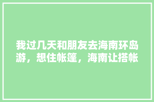 我过几天和朋友去海南环岛游，想住帐篷，海南让搭帐篷吗，麻烦朋友指点一下攻略，谢谢「国内旅游安全攻略大全最新」 我过几天和朋友去海南环岛游，想住帐篷，海南让搭帐篷吗，麻烦朋友指点一下攻略，谢谢「国内旅游安全攻略大全最新」 健康知识